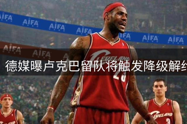 德媒曝卢克巴留队将触发降级解约金条款